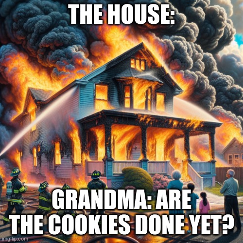 burning down house | THE HOUSE:; GRANDMA: ARE THE COOKIES DONE YET? | image tagged in burning down house | made w/ Imgflip meme maker