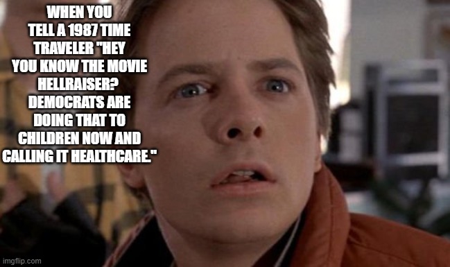 WHEN YOU TELL A 1987 TIME TRAVELER "HEY YOU KNOW THE MOVIE HELLRAISER?  DEMOCRATS ARE DOING THAT TO CHILDREN NOW AND CALLING IT HEALTHCARE." | made w/ Imgflip meme maker