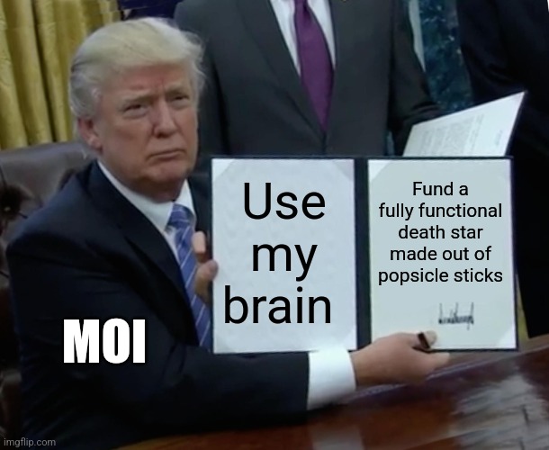 Funding a popsicle stick death star | Use my brain; Fund a fully functional death star made out of popsicle sticks; MOI | image tagged in memes,trump bill signing,star wars,stupid,jpfan102504 | made w/ Imgflip meme maker