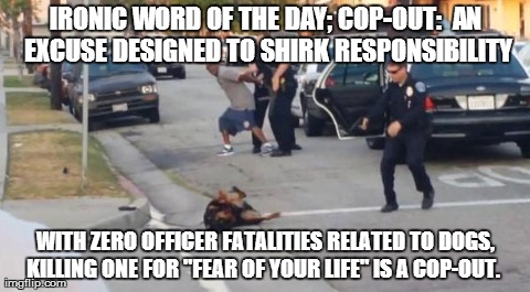 IRONIC WORD OF THE DAY; COP-OUT:  AN EXCUSE DESIGNED TO SHIRK RESPONSIBILITY WITH ZERO OFFICER FATALITIES RELATED TO DOGS, KILLING ONE FOR " | image tagged in cop kill dog | made w/ Imgflip meme maker