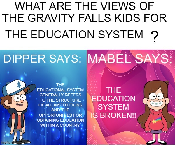 the education system is broken!! | THE EDUCATION SYSTEM; THE EDUCATION SYSTEM IS BROKEN!! THE EDUCATIONAL SYSTEM GENERALLY REFERS TO THE STRUCTURE OF ALL INSTITUTIONS AND THE OPPORTUNITIES FOR OBTAINING EDUCATION WITHIN A COUNTRY. | image tagged in dipper/mabel says,education,school,memes | made w/ Imgflip meme maker