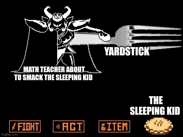 No one sleeps in class | YARDSTICK; MATH TEACHER ABOUT TO SMACK THE SLEEPING KID; THE SLEEPING KID | image tagged in asgore's pie,school | made w/ Imgflip meme maker