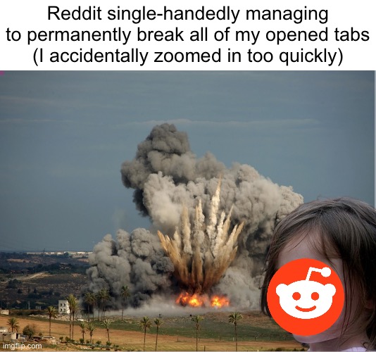 why must it do that, now i gotta find my music and like 17 pages again :( | Reddit single-handedly managing to permanently break all of my opened tabs
(I accidentally zoomed in too quickly) | image tagged in disaster girl explosion,reddit,broken,destruction,memes | made w/ Imgflip meme maker