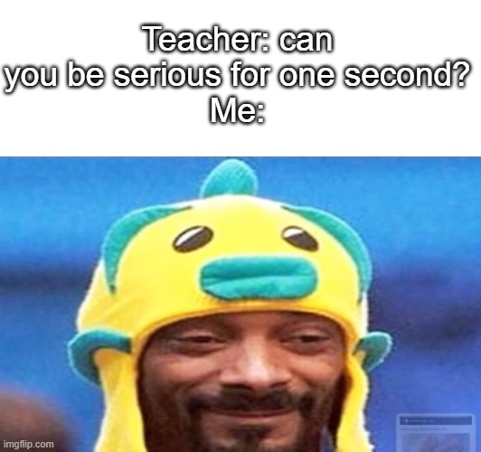 I guess I can't be serious for one second | Teacher: can you be serious for one second?
Me: | image tagged in funny,meme,memes,fun,funny memes,relatable | made w/ Imgflip meme maker