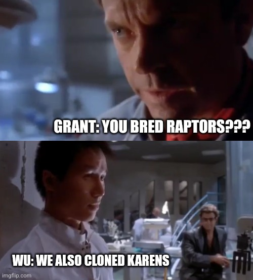 They clone karens at Jurassic Park | GRANT: YOU BRED RAPTORS??? WU: WE ALSO CLONED KARENS | image tagged in you bred raptors,jurassic park,karens,jurassicparkfan102504,jpfan102504 | made w/ Imgflip meme maker