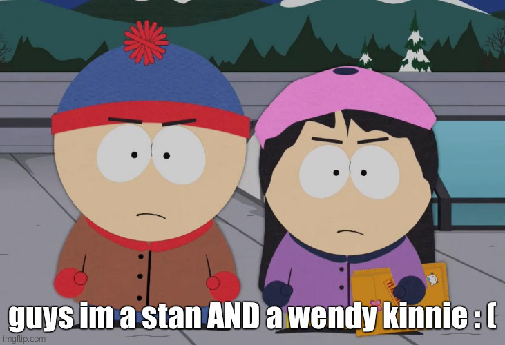 BOOHOO | guys im a stan AND a wendy kinnie : ( | image tagged in south park wendy testaburger,south park | made w/ Imgflip meme maker