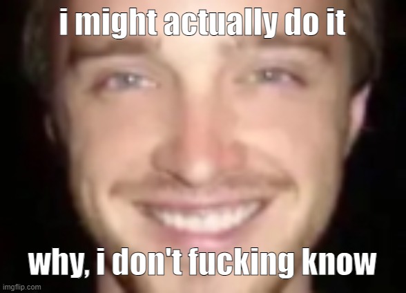 jesse painman | i might actually do it; why, i don't fucking know | image tagged in jesse painman | made w/ Imgflip meme maker