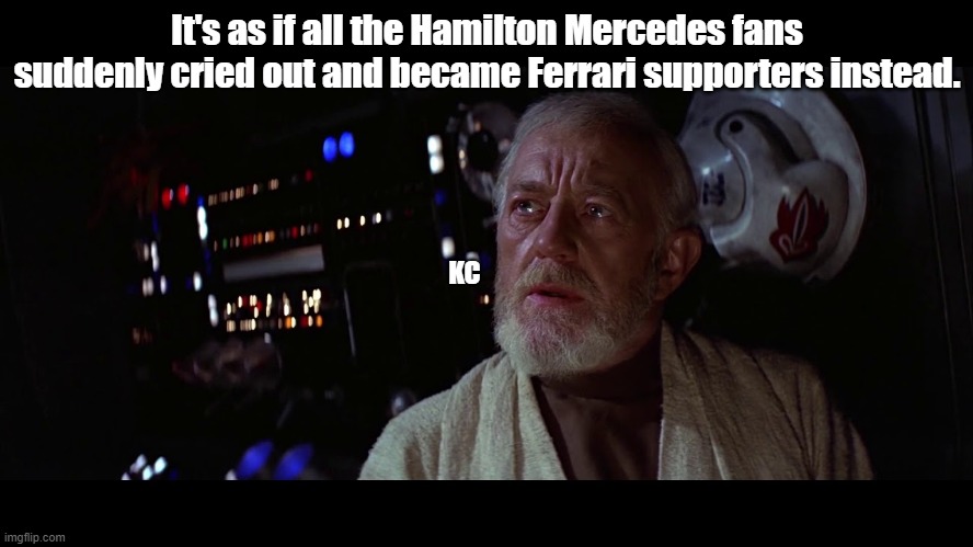 Ben Kenobi - great disturbance in the force | It's as if all the Hamilton Mercedes fans suddenly cried out and became Ferrari supporters instead. KC | image tagged in ben kenobi - great disturbance in the force | made w/ Imgflip meme maker