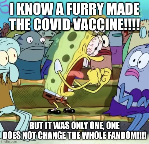 A FURRY MADE THE VaCCINE | I KNOW A FURRY MADE THE COVID VACCINE!!!! BUT IT WAS ONLY ONE, ONE DOES NOT CHANGE THE WHOLE FANDOM!!!! | image tagged in spongebob yelling | made w/ Imgflip meme maker