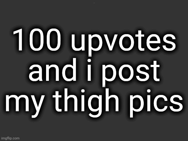 100 upvotes and i post my thigh pics; /J | made w/ Imgflip meme maker