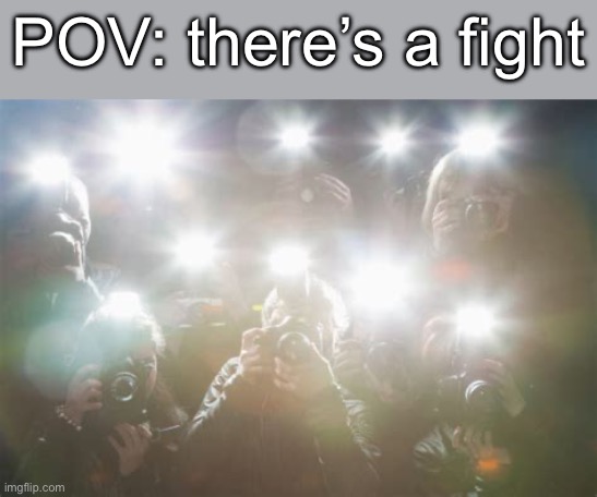 Paparazzi | POV: there’s a fight | image tagged in paparazzi | made w/ Imgflip meme maker