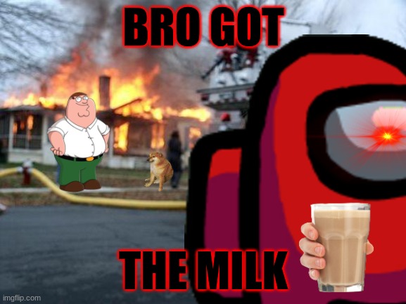 random ness | BRO GOT; THE MILK | image tagged in memes,disaster girl | made w/ Imgflip meme maker