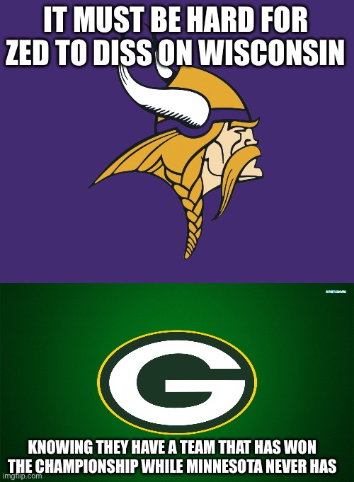 Zed, nanner nanner nanner | IT MUST BE HARD FOR ZED TO DISS ON WISCONSIN; KNOWING THEY HAVE A TEAM THAT HAS WON THE CHAMPIONSHIP WHILE MINNESOTA NEVER HAS | image tagged in minnesota vikings,green bay packers | made w/ Imgflip meme maker