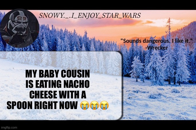 Snow._.i_enjoy_star_wars announcement temp thx darthswede | MY BABY COUSIN IS EATING NACHO CHEESE WITH A SPOON RIGHT NOW 😭😭😭 | image tagged in snow _ i_enjoy_star_wars announcement temp thx darthswede | made w/ Imgflip meme maker