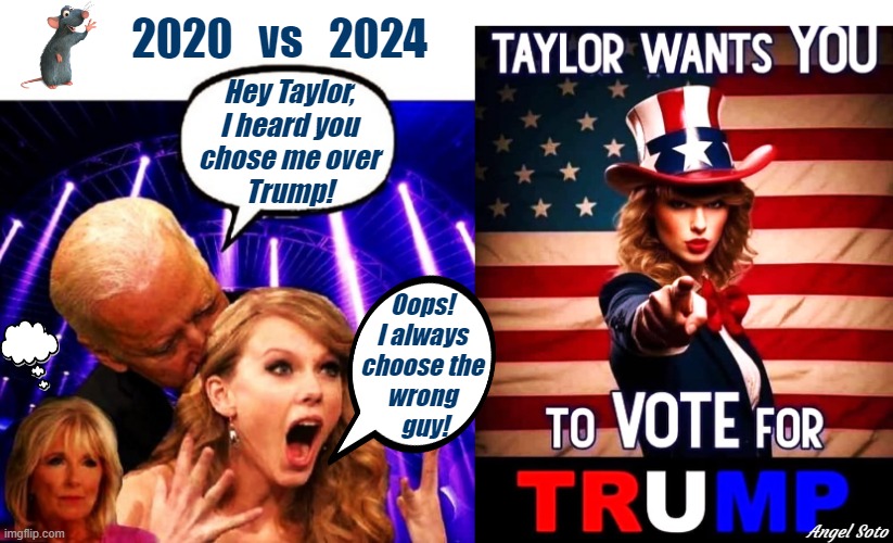 Taylor Swift chooses Trump over Biden in 2024 | 2020   vs   2024; Hey Taylor,
I heard you
chose me over
Trump! Oops!
I always
choose the
wrong
 guy! Angel Soto | image tagged in tayor swift always chooses the wrong guy,taylor swift wants you to vote trump,donald trump,joe biden,taylor swift,elections | made w/ Imgflip meme maker