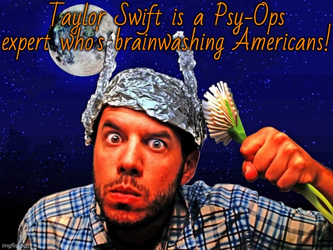 Because it makes perfect sense for a spy's cover to be one of the most visible people imaginable. | Taylor Swift is a Psy-Ops expert who's brainwashing Americans! | image tagged in i smell a conspiracy theory here,qanon,blank red maga hat,conservative logic,clown car republicans | made w/ Imgflip meme maker