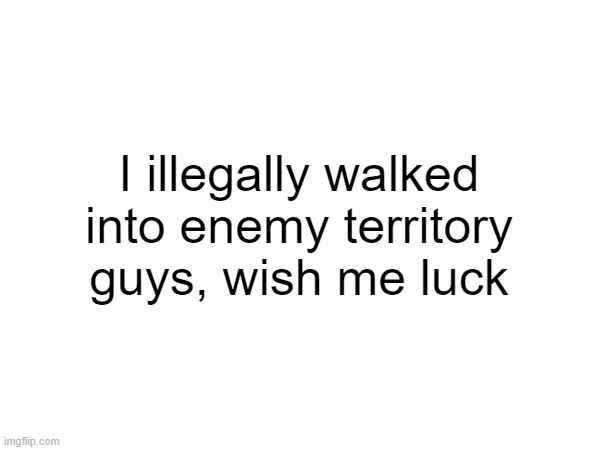 I illegally walked into enemy territory guys, wish me luck | made w/ Imgflip meme maker