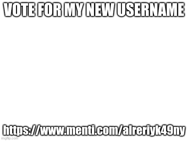 https://www.menti.com/alreriyk49ny | VOTE FOR MY NEW USERNAME; https://www.menti.com/alreriyk49ny | made w/ Imgflip meme maker