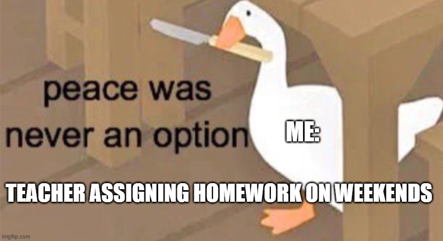 Untitled Goose Peace Was Never an Option | ME:; TEACHER ASSIGNING HOMEWORK ON WEEKENDS | image tagged in untitled goose peace was never an option,untitled goose game,goose,peace was never an option,funny,relatable | made w/ Imgflip meme maker