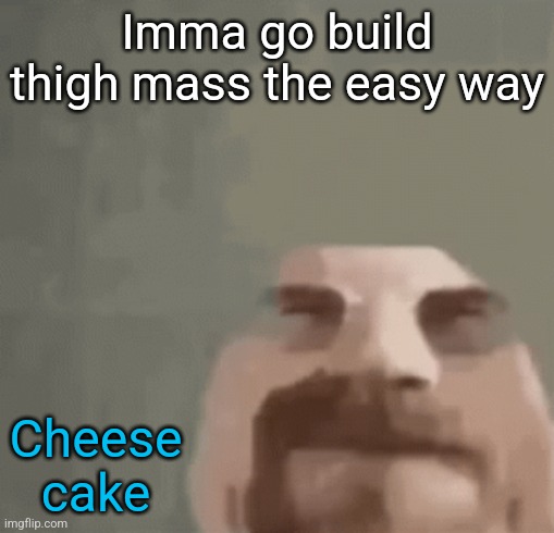 Brb | Imma go build thigh mass the easy way; Cheese cake | image tagged in heisenburger | made w/ Imgflip meme maker