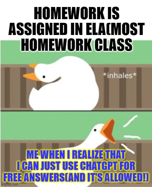 Homework get Honked | HOMEWORK IS ASSIGNED IN ELA(MOST HOMEWORK CLASS; ME WHEN I REALIZE THAT I CAN JUST USE CHATGPT FOR FREE ANSWERS(AND IT'S ALLOWED!) | image tagged in untitled goose game honk | made w/ Imgflip meme maker