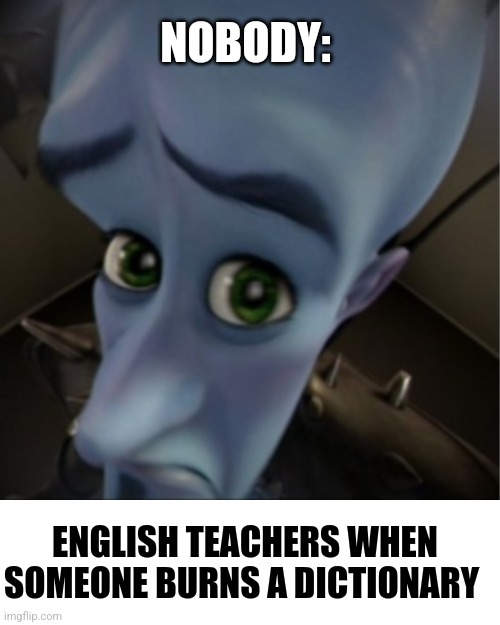 You burned the dictionary?!?!? | NOBODY:; ENGLISH TEACHERS WHEN SOMEONE BURNS A DICTIONARY | image tagged in megamind peeking,school | made w/ Imgflip meme maker