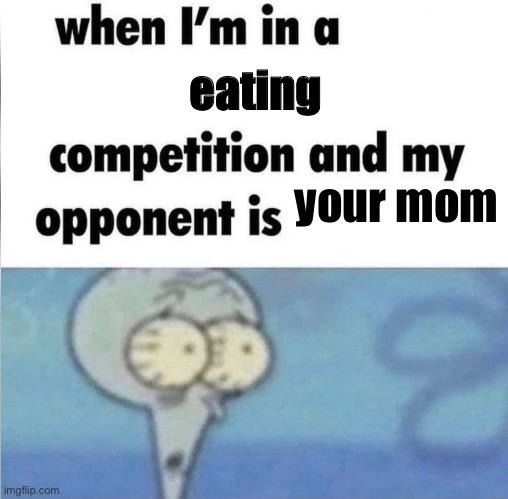 whe i'm in a competition and my opponent is | eating; your mom | image tagged in whe i'm in a competition and my opponent is | made w/ Imgflip meme maker