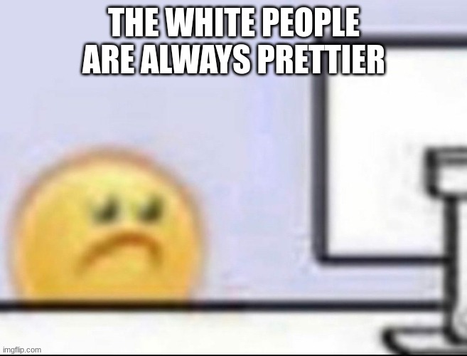 Zad | THE WHITE PEOPLE ARE ALWAYS PRETTIER | image tagged in zad | made w/ Imgflip meme maker