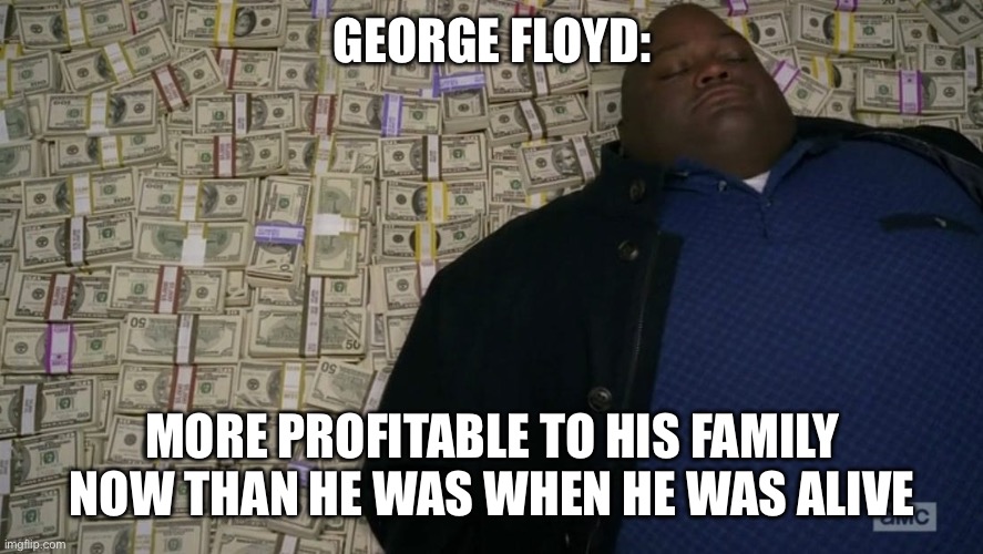 Man sleeping on money | GEORGE FLOYD: MORE PROFITABLE TO HIS FAMILY NOW THAN HE WAS WHEN HE WAS ALIVE | image tagged in man sleeping on money | made w/ Imgflip meme maker