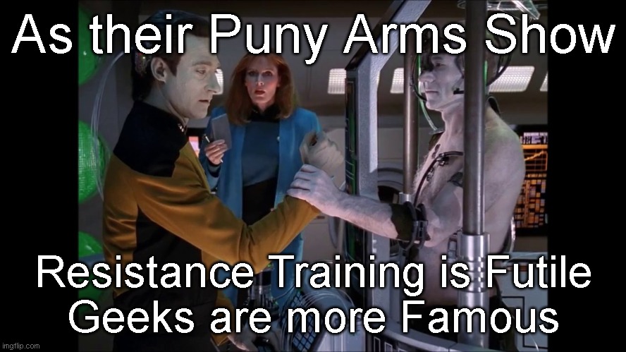 Resistance Training is Futile | As their Puny Arms Show; Resistance Training is Futile
Geeks are more Famous | image tagged in stng,star trek,weight lifting,bodybuilder,geeks,the borg | made w/ Imgflip meme maker