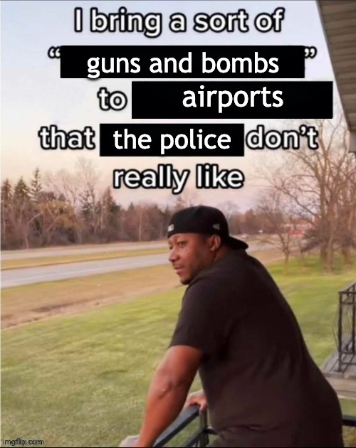 I Bring a Sort of X to Y that Z Don't Really Like | guns and bombs; airports; the police | image tagged in i bring a sort of x to y that z don't really like | made w/ Imgflip meme maker