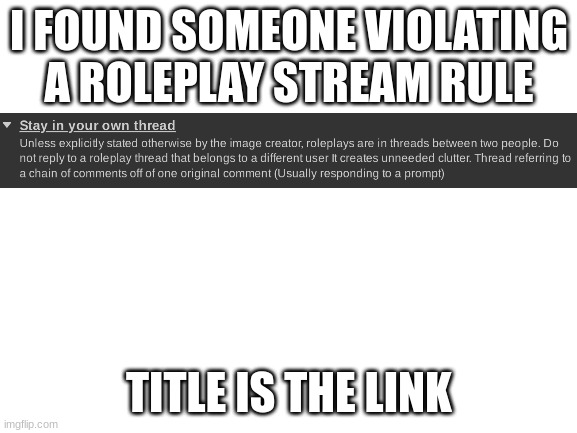 https://imgflip.com/i/8dmr4s?nerp=1706817492#com29768803 | I FOUND SOMEONE VIOLATING A ROLEPLAY STREAM RULE; TITLE IS THE LINK | made w/ Imgflip meme maker