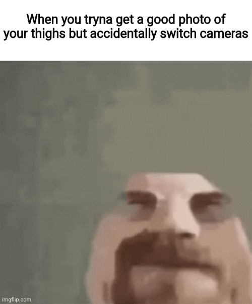 heisenburger | When you tryna get a good photo of your thighs but accidentally switch cameras | image tagged in heisenburger | made w/ Imgflip meme maker