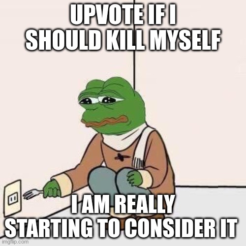 I'm depressed | UPVOTE IF I SHOULD KILL MYSELF; I AM REALLY STARTING TO CONSIDER IT | image tagged in i have decided that i want to die | made w/ Imgflip meme maker