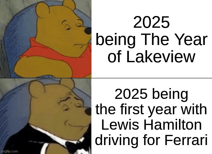 true story... | 2025 being The Year of Lakeview; 2025 being the first year with Lewis Hamilton driving for Ferrari | image tagged in memes,tuxedo winnie the pooh | made w/ Imgflip meme maker