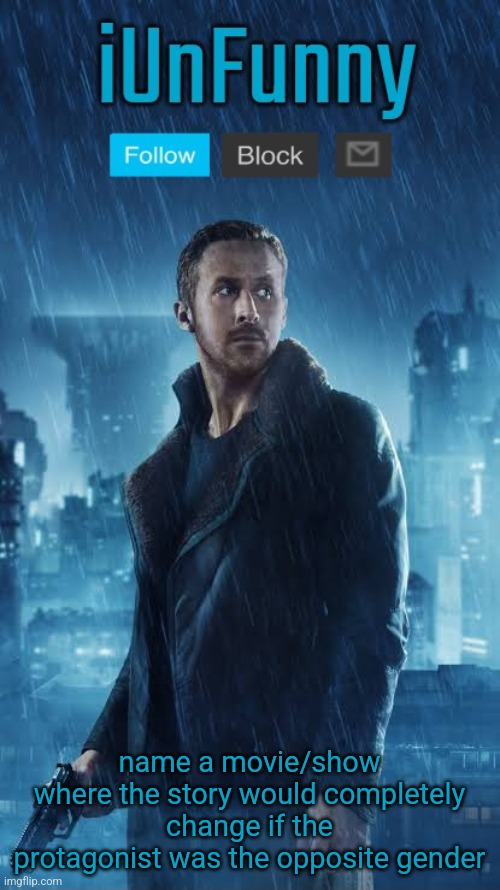 iUnFunny's Blade Runner Template | name a movie/show where the story would completely change if the protagonist was the opposite gender | image tagged in iunfunny's blade runner template | made w/ Imgflip meme maker