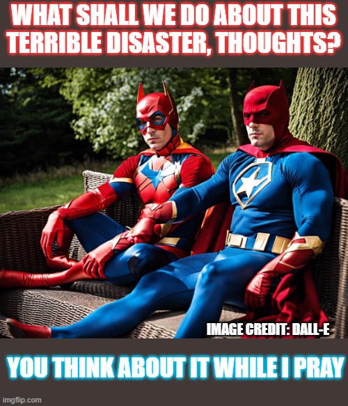 How Thoughts and Prayers handle every disaster | WHAT SHALL WE DO ABOUT THIS TERRIBLE DISASTER, THOUGHTS? IMAGE CREDIT: DALL-E; YOU THINK ABOUT IT WHILE I PRAY | image tagged in thoughts and prayers,superheroes,think about it,disaster | made w/ Imgflip meme maker