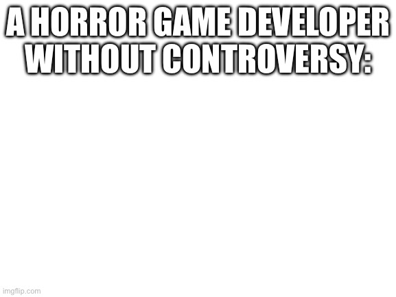 Blank White Template | A HORROR GAME DEVELOPER WITHOUT CONTROVERSY: | image tagged in blank white template | made w/ Imgflip meme maker