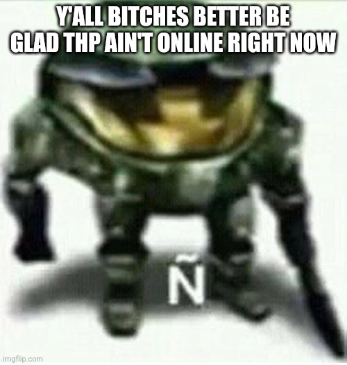 Ñ | Y'ALL BITCHES BETTER BE GLAD THP AIN'T ONLINE RIGHT NOW | made w/ Imgflip meme maker