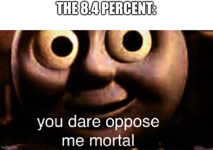 You dare oppose me mortal | THE 8.4 PERCENT: | image tagged in you dare oppose me mortal | made w/ Imgflip meme maker