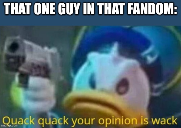 quack quack your opinion is wack | THAT ONE GUY IN THAT FANDOM: | image tagged in quack quack your opinion is wack | made w/ Imgflip meme maker