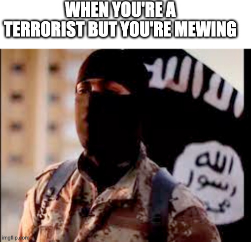 mewing motiviaiton | WHEN YOU'RE A TERRORIST BUT YOU'RE MEWING | image tagged in islamic state mewing | made w/ Imgflip meme maker