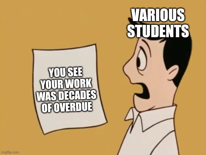 Homework overdue | VARIOUS STUDENTS; YOU SEE YOUR WORK WAS DECADES OF OVERDUE | image tagged in dave seville bill | made w/ Imgflip meme maker