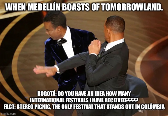 Will Smith punching Chris Rock | WHEN MEDELLÍN BOASTS OF TOMORROWLAND. BOGOTÁ: DO YOU HAVE AN IDEA HOW MANY INTERNATIONAL FESTIVALS I HAVE RECEIVED????
FACT: STEREO PICNIC, THE ONLY FESTIVAL THAT STANDS OUT IN COLÔMBIA | image tagged in will smith punching chris rock | made w/ Imgflip meme maker