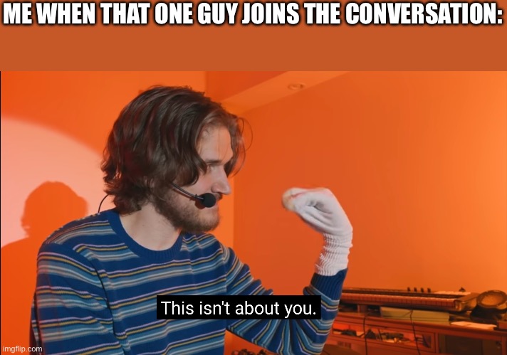 This isn't about you | ME WHEN THAT ONE GUY JOINS THE CONVERSATION: | image tagged in this isn't about you | made w/ Imgflip meme maker