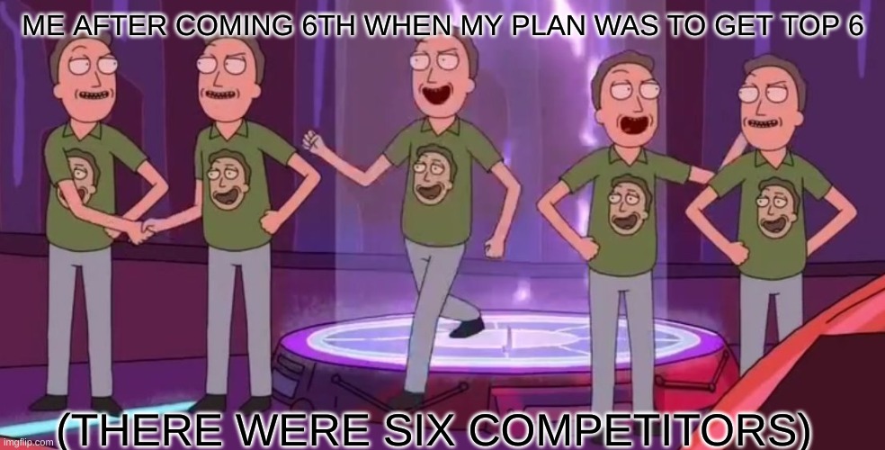 I am proud of myself | ME AFTER COMING 6TH WHEN MY PLAN WAS TO GET TOP 6; (THERE WERE SIX COMPETITORS) | image tagged in self congratulation jerry,rick and morty | made w/ Imgflip meme maker