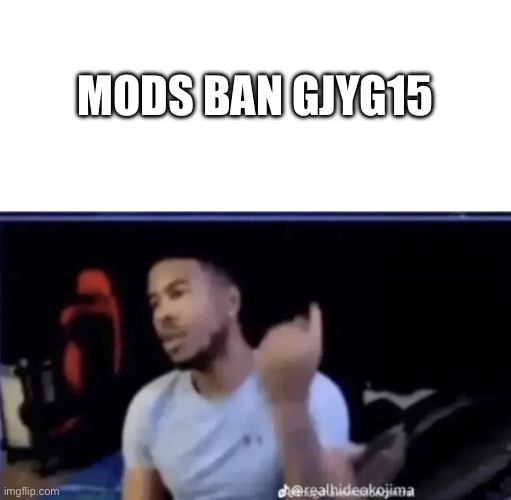 Mods. Pin him down and twist his nuts counter-clockwise. | MODS BAN GJYG15 | image tagged in mods pin him down and twist his nuts counter-clockwise | made w/ Imgflip meme maker