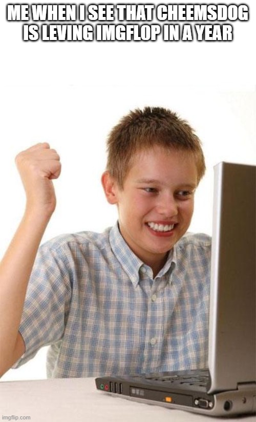 First Day On The Internet Kid Meme | ME WHEN I SEE THAT CHEEMSDOG IS LEVING IMGFL0P IN A YEAR | image tagged in memes,first day on the internet kid | made w/ Imgflip meme maker