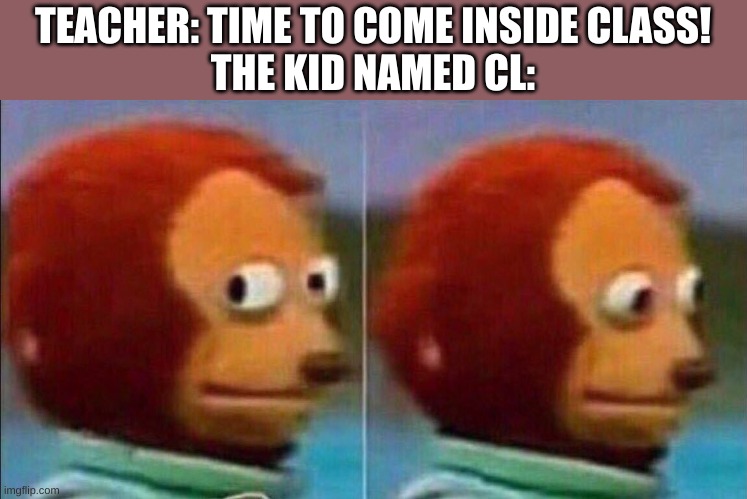 O NO | TEACHER: TIME TO COME INSIDE CLASS!
THE KID NAMED CL: | image tagged in monkey looking away | made w/ Imgflip meme maker
