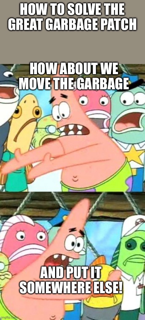 Put It Somewhere Else Patrick | HOW TO SOLVE THE GREAT GARBAGE PATCH; HOW ABOUT WE MOVE THE GARBAGE; AND PUT IT SOMEWHERE ELSE! | image tagged in memes,put it somewhere else patrick | made w/ Imgflip meme maker
